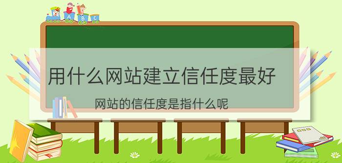 用什么网站建立信任度最好 网站的信任度是指什么呢？